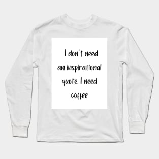 I don't need an inspirational quote, I need coffee Long Sleeve T-Shirt